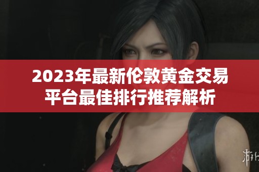 2023年最新伦敦黄金交易平台最佳排行推荐解析