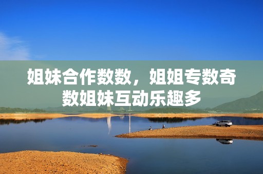 姐妹合作数数，姐姐专数奇数姐妹互动乐趣多