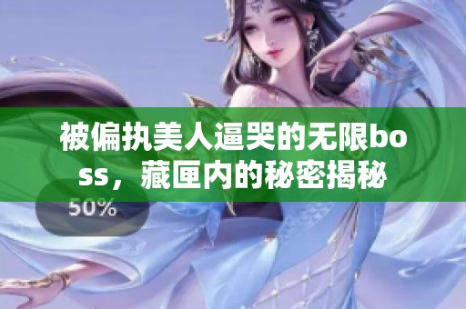 被偏执美人逼哭的无限boss，藏匣内的秘密揭秘