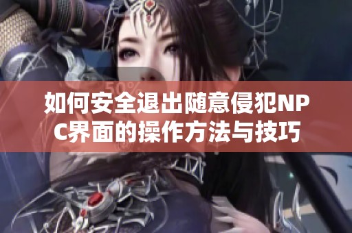 如何安全退出随意侵犯NPC界面的操作方法与技巧