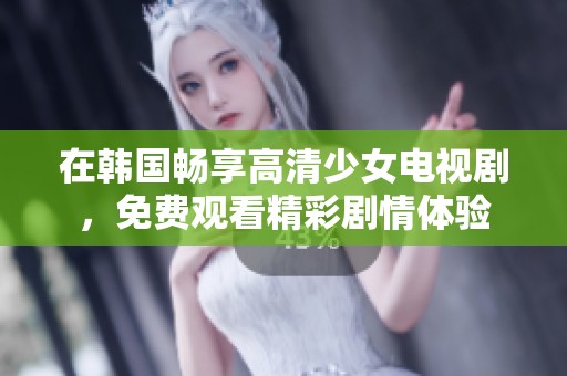 在韩国畅享高清少女电视剧，免费观看精彩剧情体验