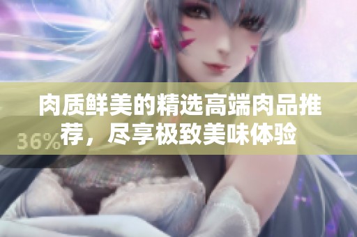 肉质鲜美的精选高端肉品推荐，尽享极致美味体验