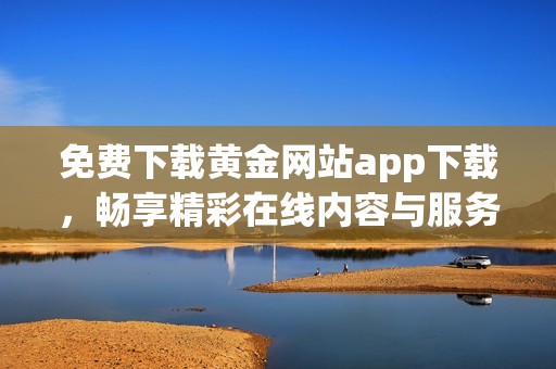 免费下载黄金网站app下载，畅享精彩在线内容与服务