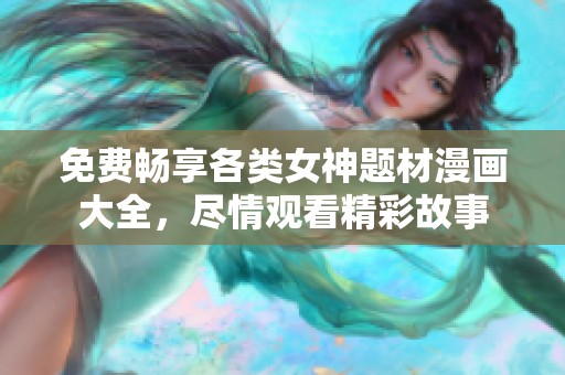 免费畅享各类女神题材漫画大全，尽情观看精彩故事