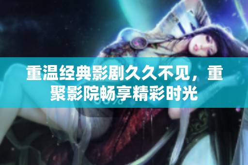 重温经典影剧久久不见，重聚影院畅享精彩时光