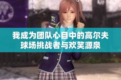 我成为团队心目中的高尔夫球场挑战者与欢笑源泉