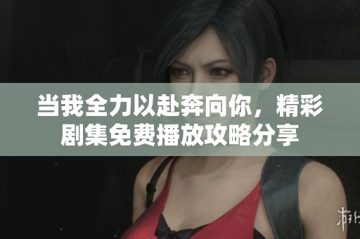 当我全力以赴奔向你，精彩剧集免费播放攻略分享