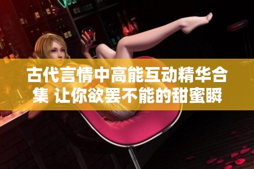 古代言情中高能互动精华合集 让你欲罢不能的甜蜜瞬间