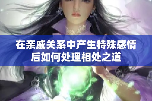 在亲戚关系中产生特殊感情后如何处理相处之道
