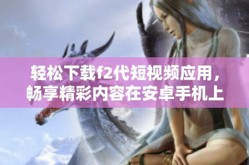 轻松下载f2代短视频应用，畅享精彩内容在安卓手机上