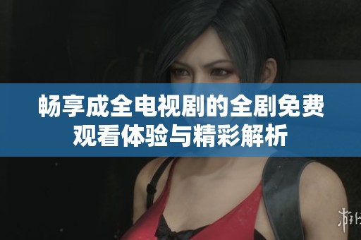 畅享成全电视剧的全剧免费观看体验与精彩解析