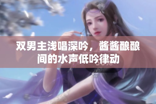 双男主浅唱深吟，酱酱酿酿间的水声低吟律动