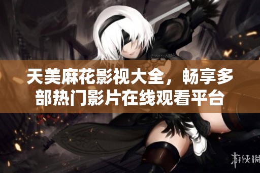 天美麻花影视大全，畅享多部热门影片在线观看平台