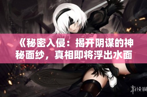 《秘密入侵：揭开阴谋的神秘面纱，真相即将浮出水面》