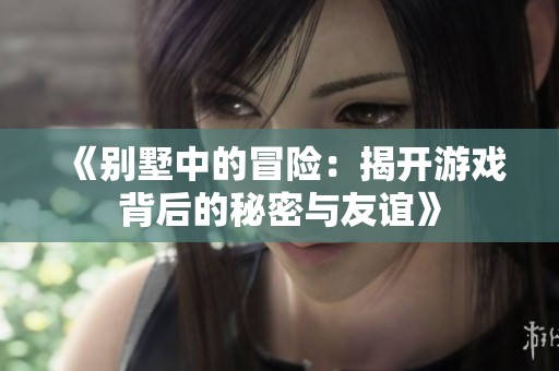 《别墅中的冒险：揭开游戏背后的秘密与友谊》