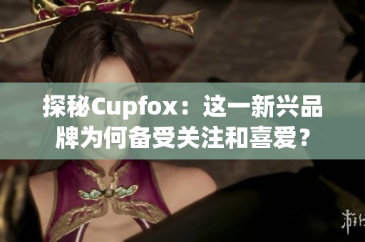 探秘Cupfox：这一新兴品牌为何备受关注和喜爱？