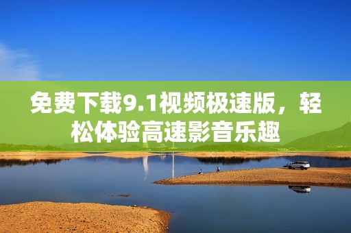 免费下载9.1视频极速版，轻松体验高速影音乐趣