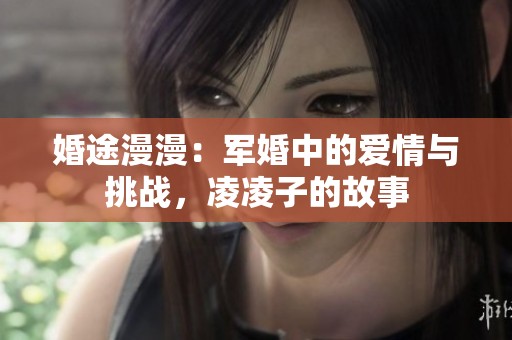 婚途漫漫：军婚中的爱情与挑战，凌凌子的故事