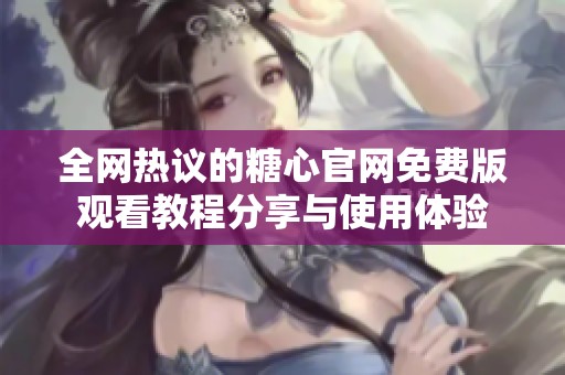全网热议的糖心官网免费版观看教程分享与使用体验