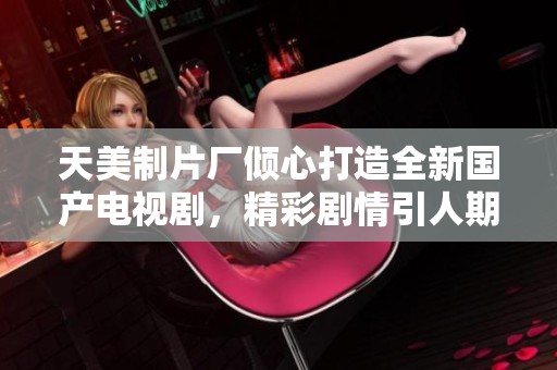 天美制片厂倾心打造全新国产电视剧，精彩剧情引人期待
