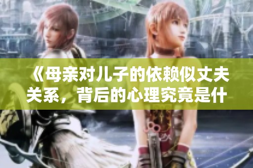 《母亲对儿子的依赖似丈夫关系，背后的心理究竟是什么》