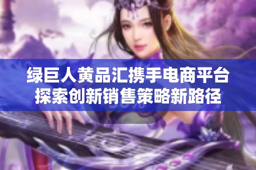 绿巨人黄品汇携手电商平台探索创新销售策略新路径