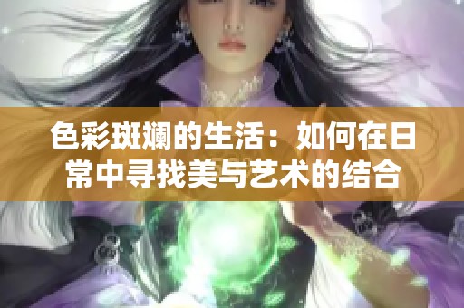 色彩斑斓的生活：如何在日常中寻找美与艺术的结合