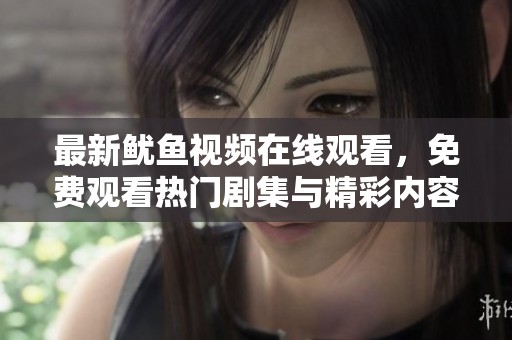 最新鱿鱼视频在线观看，免费观看热门剧集与精彩内容