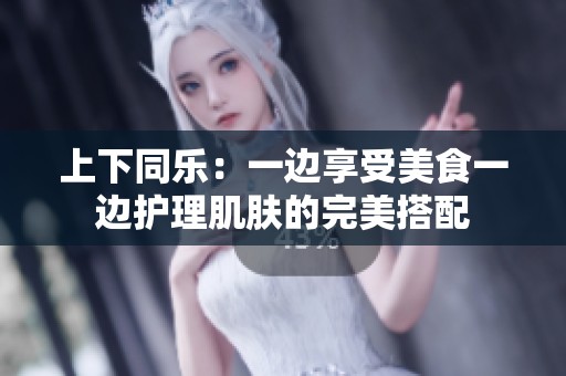 上下同乐：一边享受美食一边护理肌肤的完美搭配