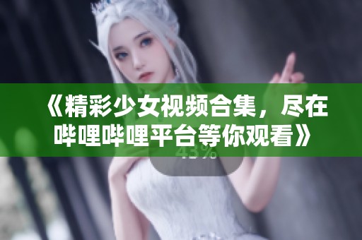 《精彩少女视频合集，尽在哔哩哔哩平台等你观看》