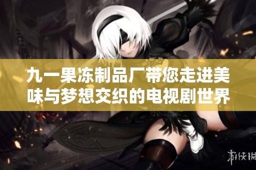 九一果冻制品厂带您走进美味与梦想交织的电视剧世界