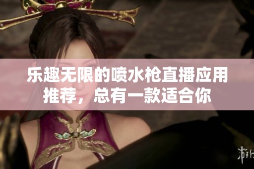 乐趣无限的喷水枪直播应用推荐，总有一款适合你