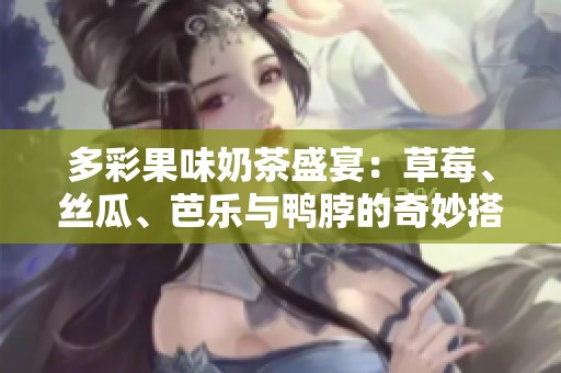 多彩果味奶茶盛宴：草莓、丝瓜、芭乐与鸭脖的奇妙搭配