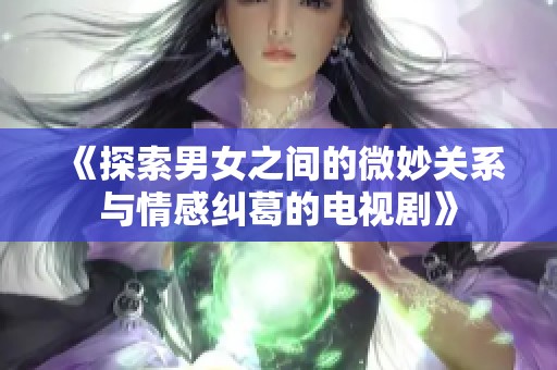 《探索男女之间的微妙关系与情感纠葛的电视剧》