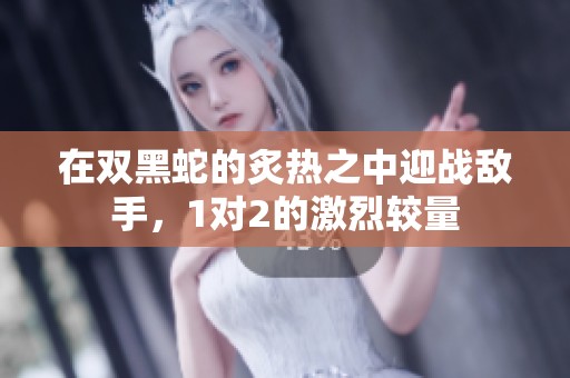 在双黑蛇的炙热之中迎战敌手，1对2的激烈较量