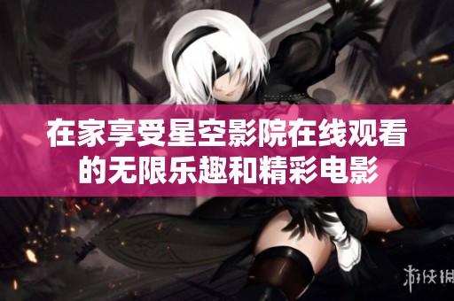 在家享受星空影院在线观看的无限乐趣和精彩电影