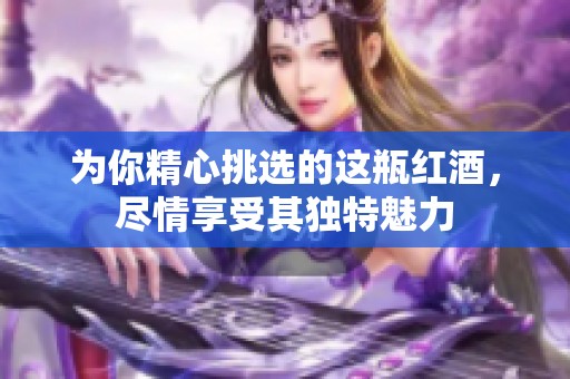 为你精心挑选的这瓶红酒，尽情享受其独特魅力