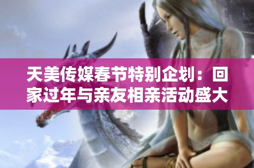 天美传媒春节特别企划：回家过年与亲友相亲活动盛大开启