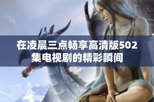 在凌晨三点畅享高清版502集电视剧的精彩瞬间