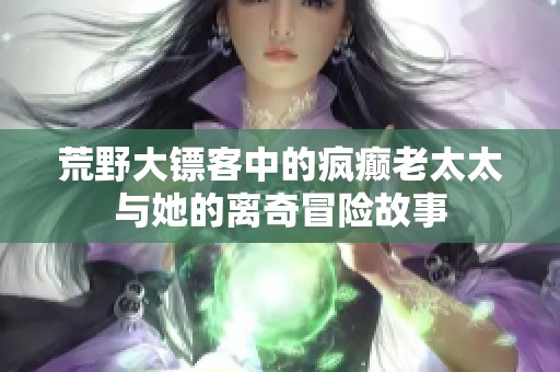 荒野大镖客中的疯癫老太太与她的离奇冒险故事