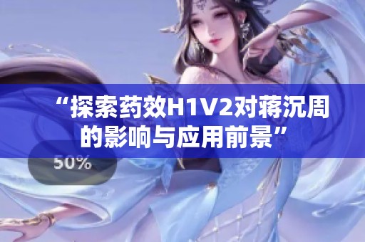“探索药效H1V2对蒋沉周的影响与应用前景”
