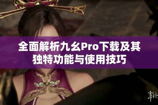 全面解析九幺Pro下载及其独特功能与使用技巧