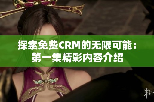 探索免费CRM的无限可能：第一集精彩内容介绍