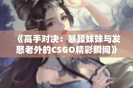 《高手对决：暴躁妹妹与发怒老外的CSGO精彩瞬间》