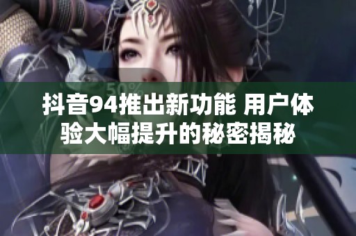 抖音94推出新功能 用户体验大幅提升的秘密揭秘