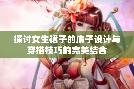 探讨女生裙子的底子设计与穿搭技巧的完美结合