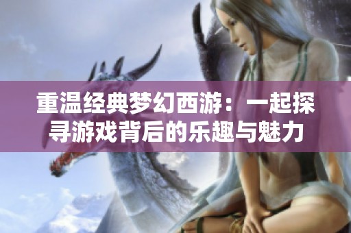 重温经典梦幻西游：一起探寻游戏背后的乐趣与魅力