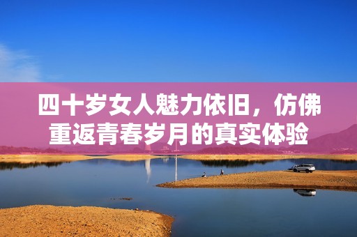 四十岁女人魅力依旧，仿佛重返青春岁月的真实体验