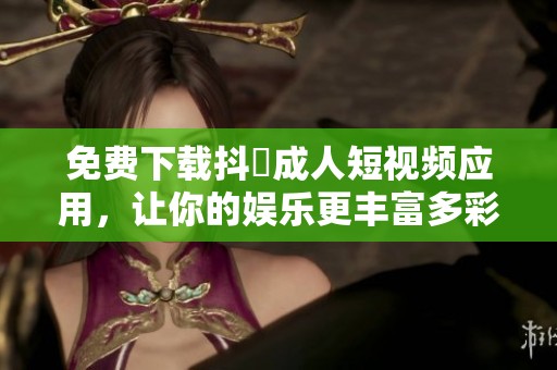 免费下载抖抈成人短视频应用，让你的娱乐更丰富多彩