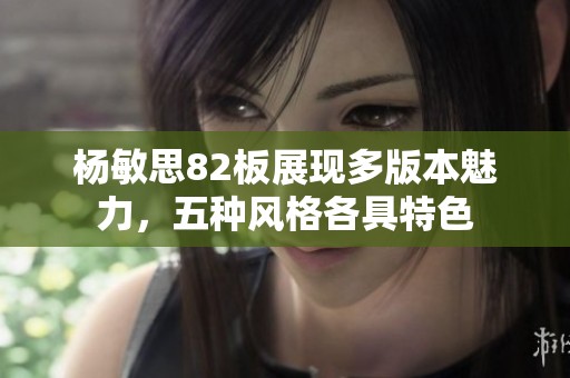 杨敏思82板展现多版本魅力，五种风格各具特色